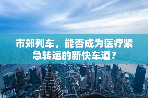 市郊列车，能否成为医疗紧急转运的新快车道？