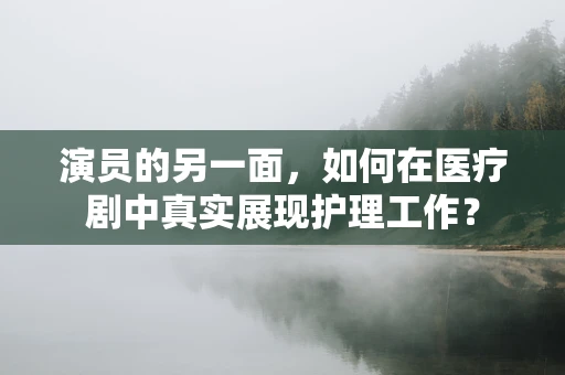 演员的另一面，如何在医疗剧中真实展现护理工作？