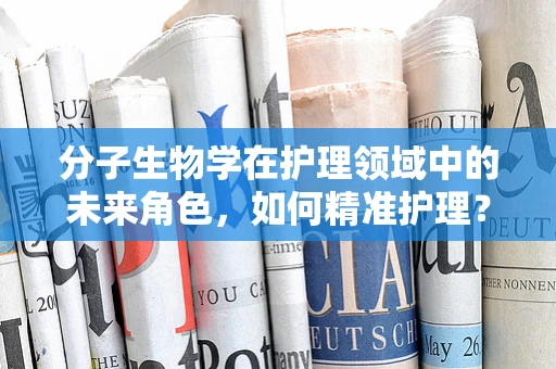 分子生物学在护理领域中的未来角色，如何精准护理？