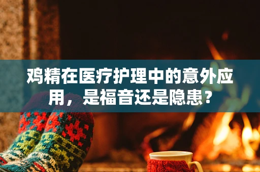 鸡精在医疗护理中的意外应用，是福音还是隐患？