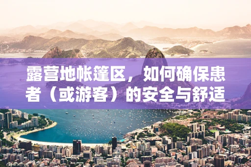 露营地帐篷区，如何确保患者（或游客）的安全与舒适？