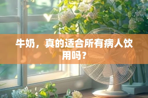 牛奶，真的适合所有病人饮用吗？