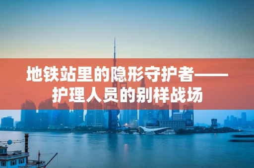 地铁站里的隐形守护者——护理人员的别样战场