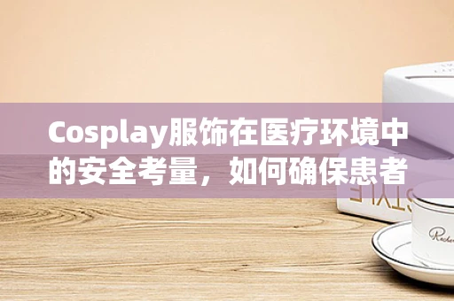Cosplay服饰在医疗环境中的安全考量，如何确保患者隐私与治疗不受影响？