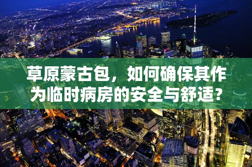 草原蒙古包，如何确保其作为临时病房的安全与舒适？