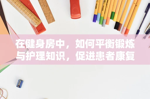 在健身房中，如何平衡锻炼与护理知识，促进患者康复？