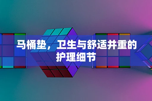 马桶垫，卫生与舒适并重的护理细节