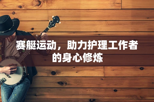 赛艇运动，助力护理工作者的身心修炼