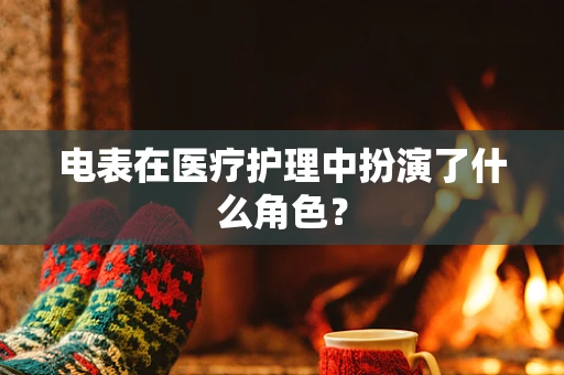 电表在医疗护理中扮演了什么角色？