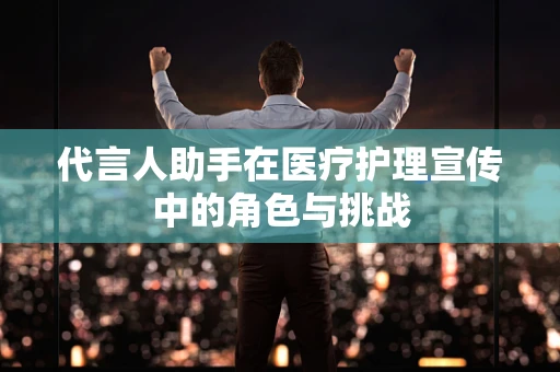 代言人助手在医疗护理宣传中的角色与挑战