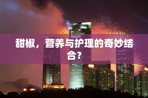 甜椒，营养与护理的奇妙结合？