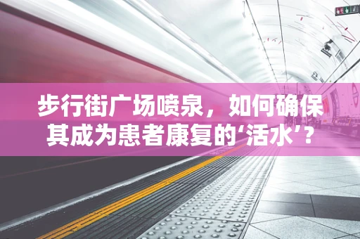 步行街广场喷泉，如何确保其成为患者康复的‘活水’？