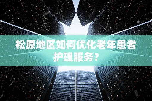 松原地区如何优化老年患者护理服务？