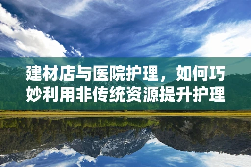 建材店与医院护理，如何巧妙利用非传统资源提升护理环境？