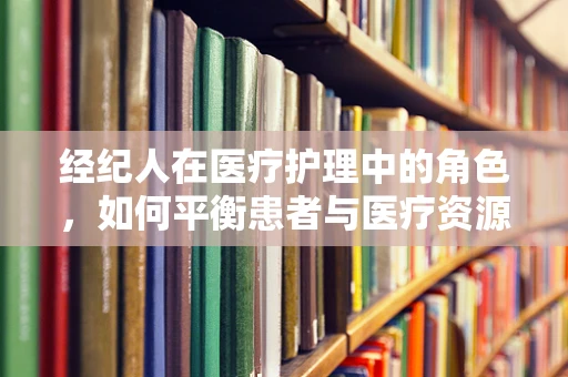 经纪人在医疗护理中的角色，如何平衡患者与医疗资源的关系？