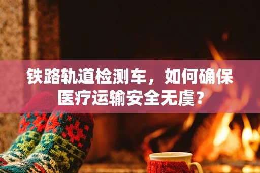铁路轨道检测车，如何确保医疗运输安全无虞？