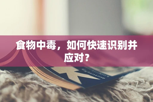 食物中毒，如何快速识别并应对？