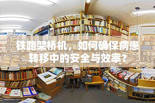 铁路架桥机，如何确保病患转移中的安全与效率？