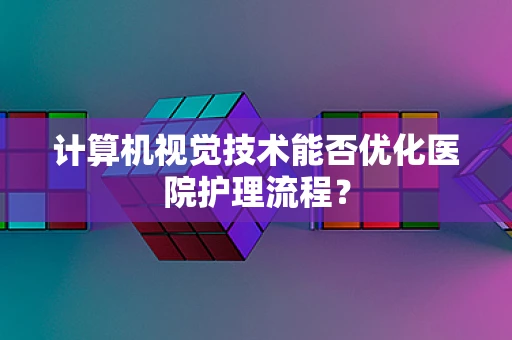计算机视觉技术能否优化医院护理流程？