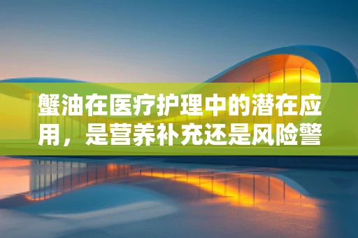 蟹油在医疗护理中的潜在应用，是营养补充还是风险警示？