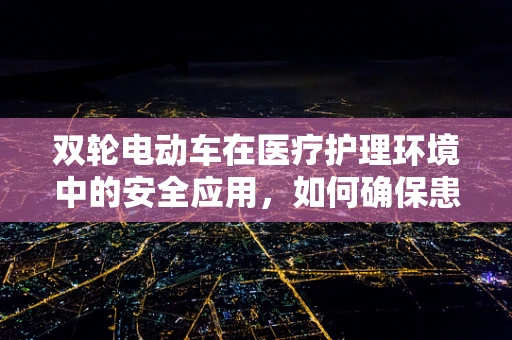 双轮电动车在医疗护理环境中的安全应用，如何确保患者与护理人员的双重安全？