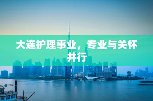 大连护理事业，专业与关怀并行