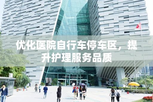 优化医院自行车停车区，提升护理服务品质