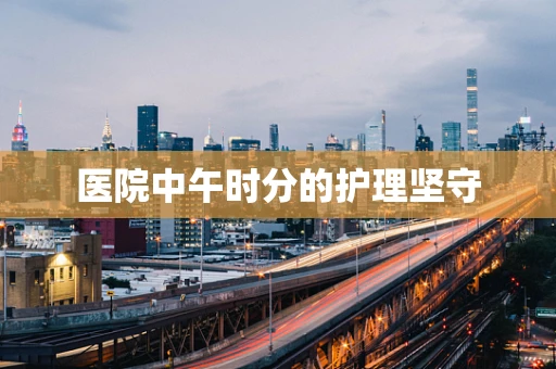 医院中午时分的护理坚守