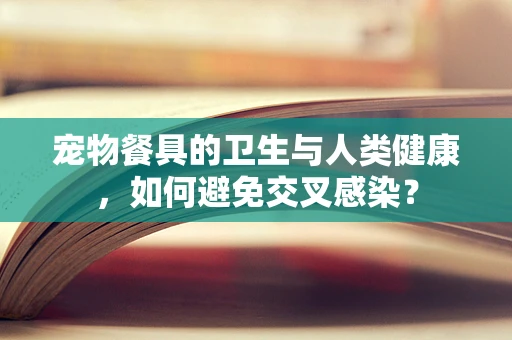 宠物餐具的卫生与人类健康，如何避免交叉感染？