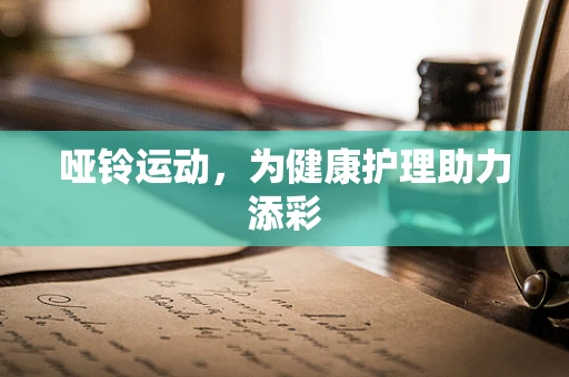 哑铃运动，为健康护理助力添彩