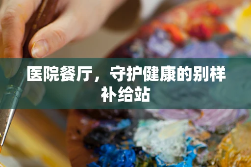 医院餐厅，守护健康的别样补给站