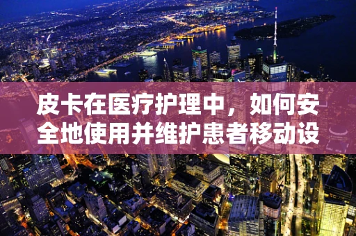 皮卡在医疗护理中，如何安全地使用并维护患者移动设备？