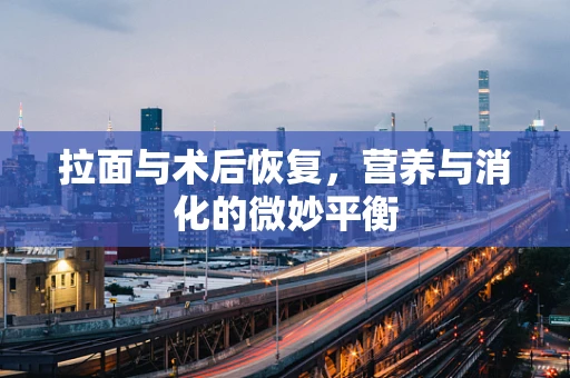 拉面与术后恢复，营养与消化的微妙平衡