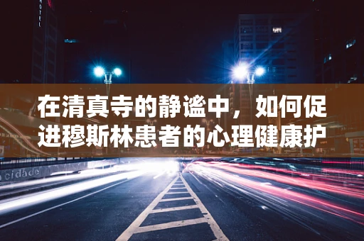 在清真寺的静谧中，如何促进穆斯林患者的心理健康护理？