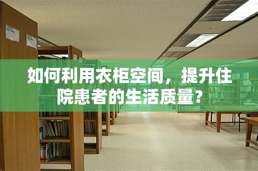 如何利用衣柜空间，提升住院患者的生活质量？