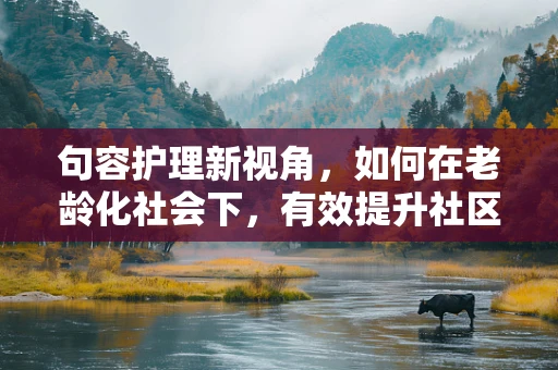 句容护理新视角，如何在老龄化社会下，有效提升社区老年人的健康自我管理能力？