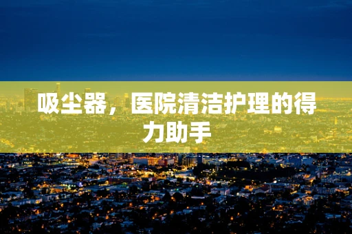 吸尘器，医院清洁护理的得力助手