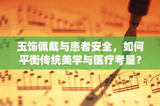 玉饰佩戴与患者安全，如何平衡传统美学与医疗考量？