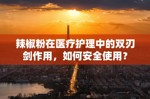 辣椒粉在医疗护理中的双刃剑作用，如何安全使用？