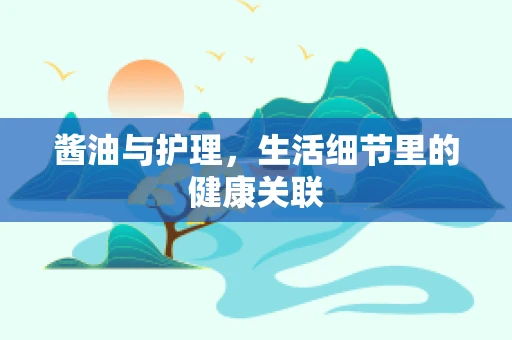 酱油与护理，生活细节里的健康关联