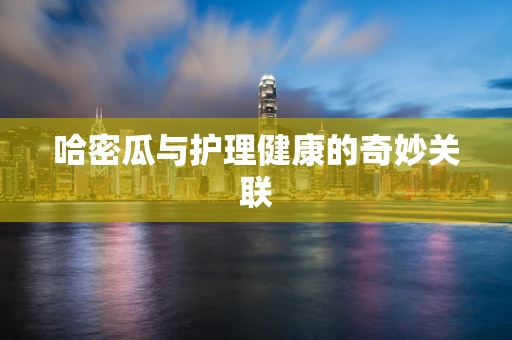 哈密瓜与护理健康的奇妙关联
