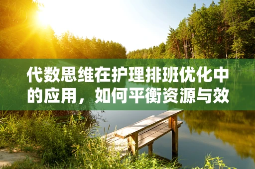 代数思维在护理排班优化中的应用，如何平衡资源与效率？