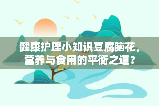 健康护理小知识豆腐脑花，营养与食用的平衡之道？