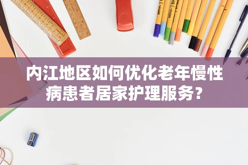 内江地区如何优化老年慢性病患者居家护理服务？