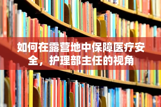 如何在露营地中保障医疗安全，护理部主任的视角