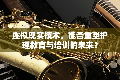 虚拟现实技术，能否重塑护理教育与培训的未来？