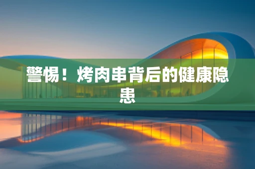 警惕！烤肉串背后的健康隐患