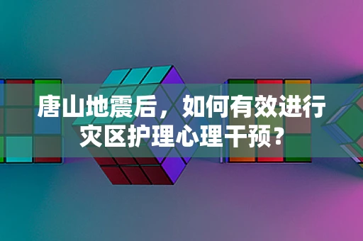 唐山地震后，如何有效进行灾区护理心理干预？