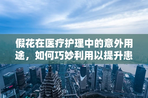 假花在医疗护理中的意外用途，如何巧妙利用以提升患者情绪？