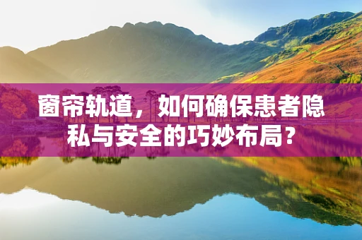 窗帘轨道，如何确保患者隐私与安全的巧妙布局？